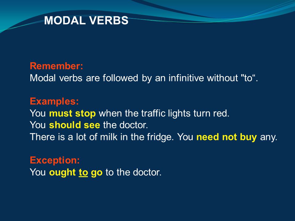 MODAL VERBS Remember: Modal verbs are followed by an infinitive without to . Examples: You must stop when the traffic lights turn red.