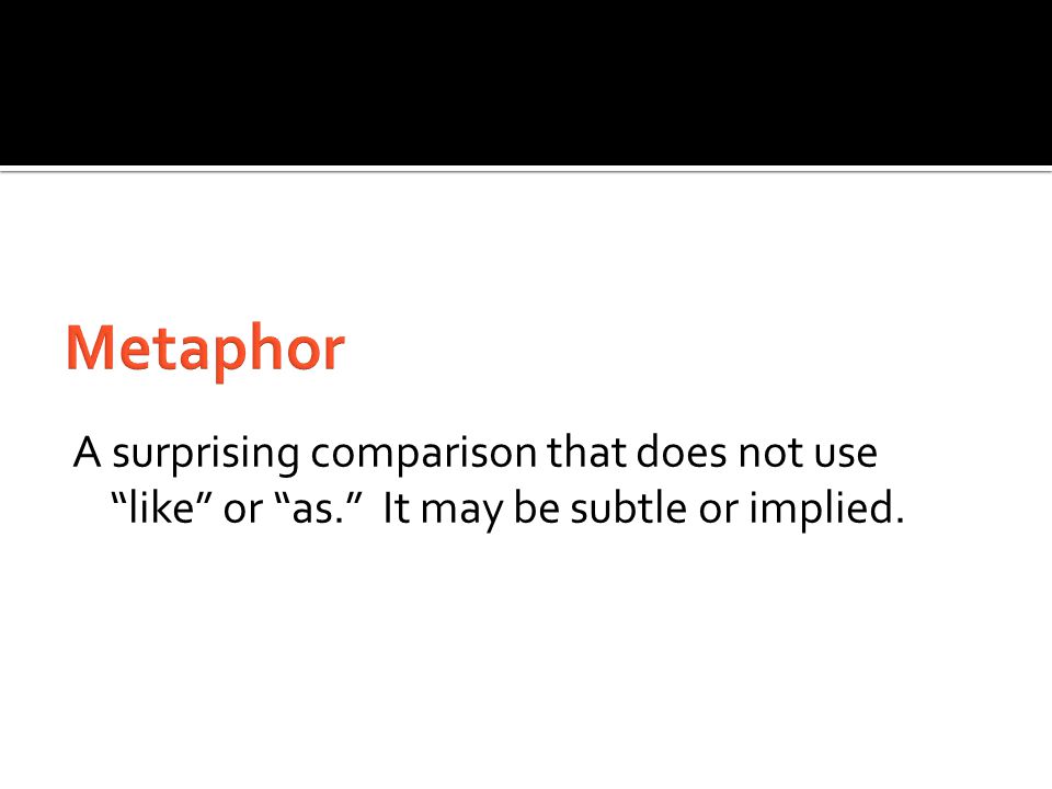 Metaphor A surprising comparison that does not use like or as. It may be subtle or implied.