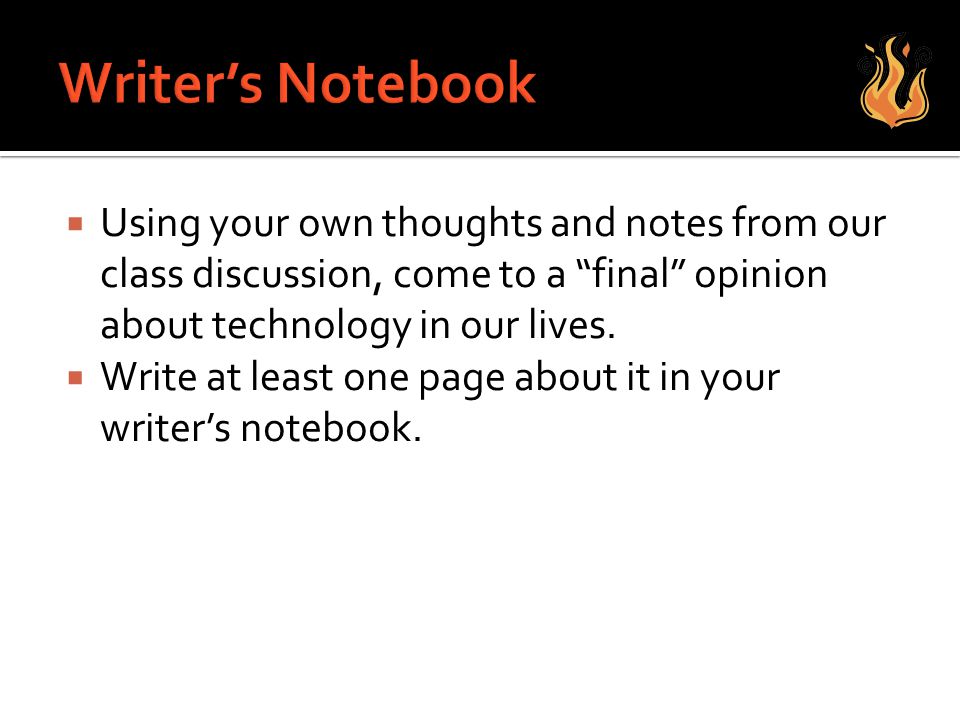 Writer’s Notebook Using your own thoughts and notes from our class discussion, come to a final opinion about technology in our lives.