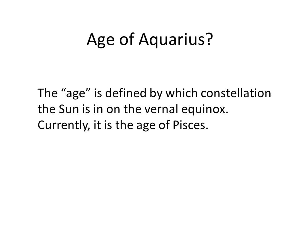 Age of Aquarius. The age is defined by which constellation the Sun is in on the vernal equinox.