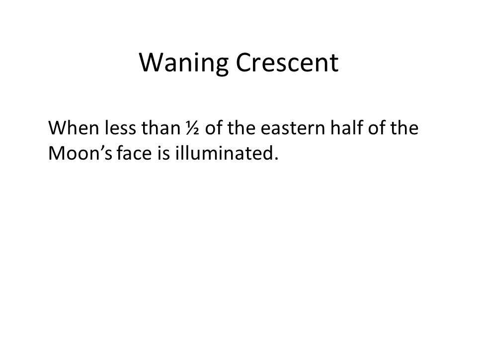 Waning Crescent When less than ½ of the eastern half of the Moon’s face is illuminated.