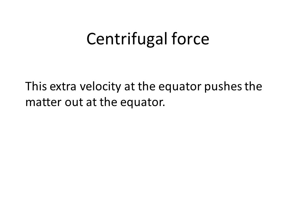 Centrifugal force This extra velocity at the equator pushes the matter out at the equator.