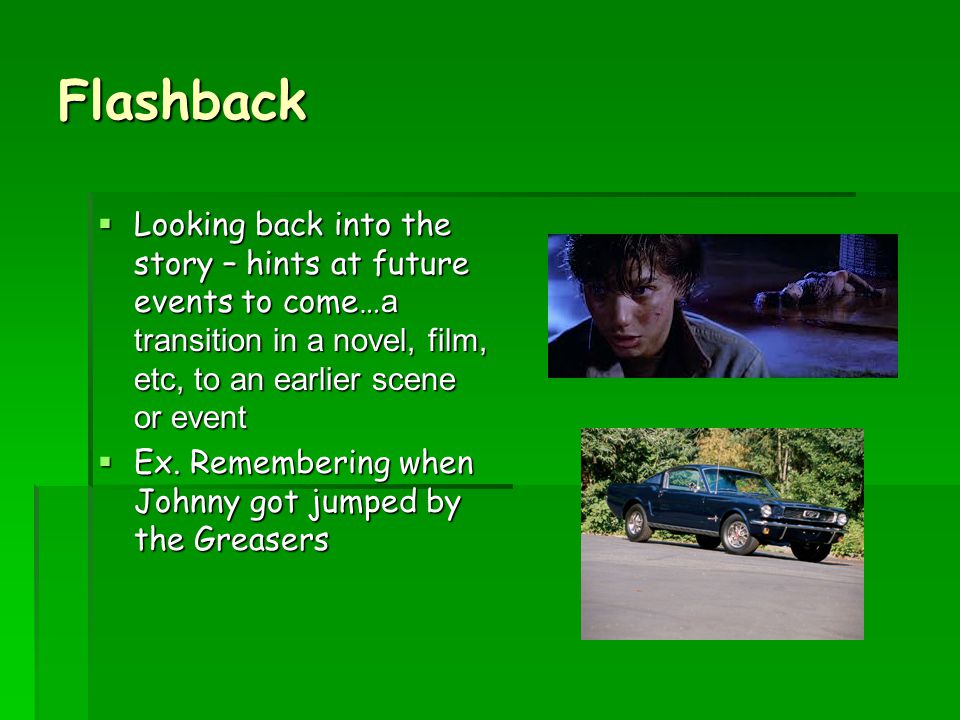 Flashback Looking back into the story – hints at future events to come…a transition in a novel, film, etc, to an earlier scene or event.