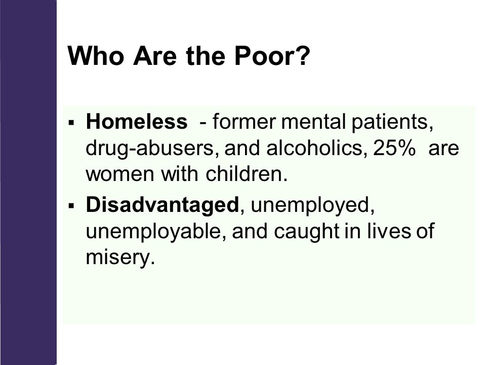 Who Are the Poor Homeless - former mental patients, drug-abusers, and alcoholics, 25% are women with children.