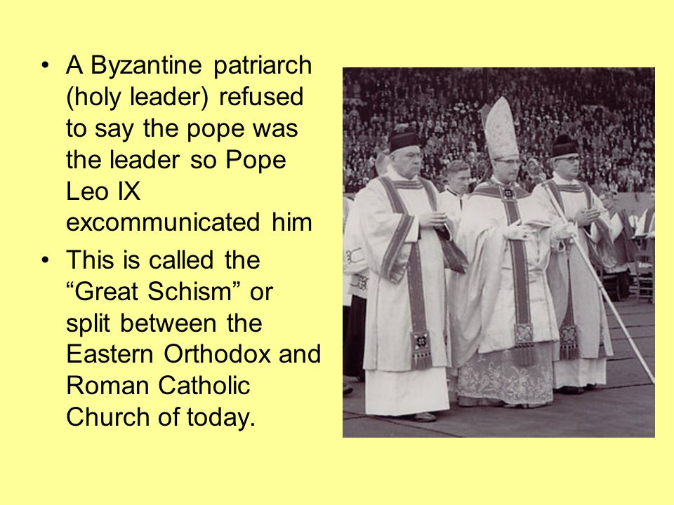 A Byzantine patriarch (holy leader) refused to say the pope was the leader so Pope Leo IX excommunicated him