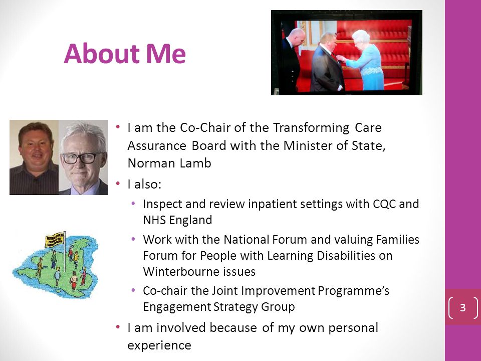 About Me I am the Co-Chair of the Transforming Care Assurance Board with the Minister of State, Norman Lamb.