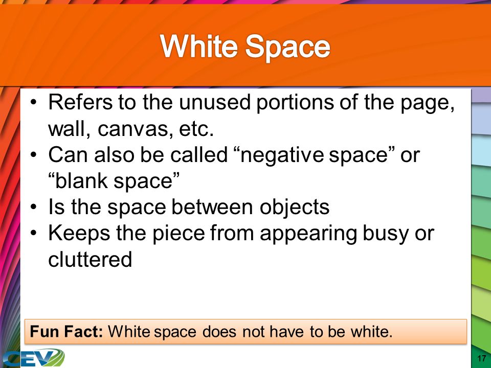 White Space Refers to the unused portions of the page, wall, canvas, etc. Can also be called negative space or blank space