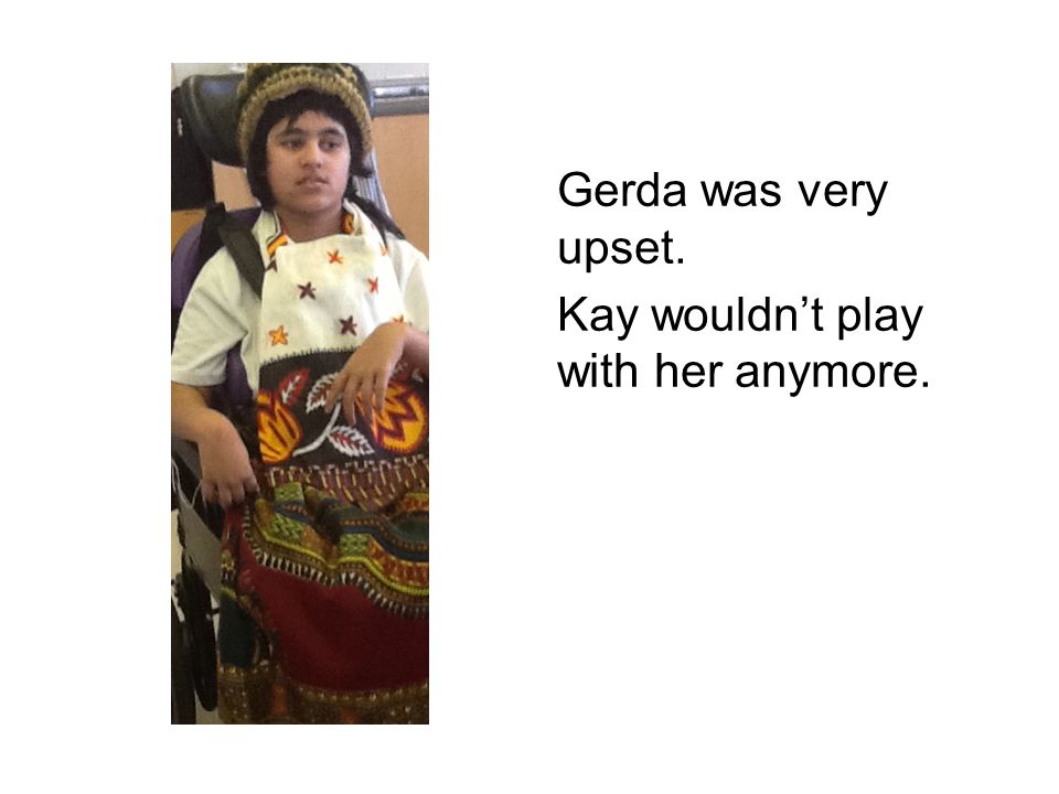 Gerda was very upset. Kay wouldn’t play with her anymore.
