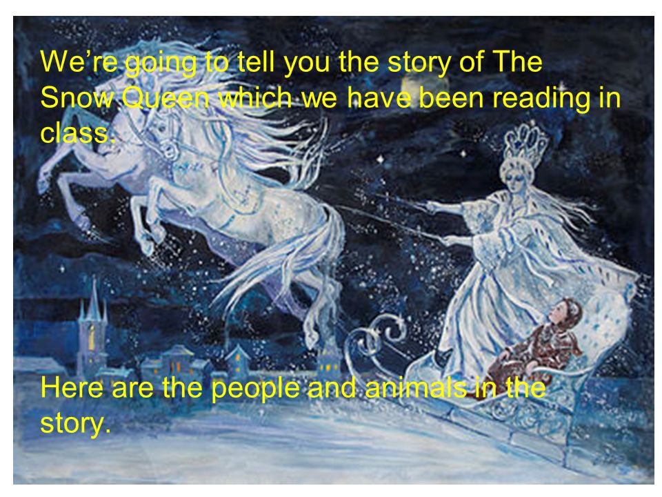 We’re going to tell you the story of The Snow Queen which we have been reading in class.