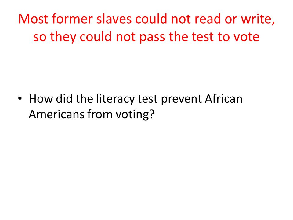 Most former slaves could not read or write, so they could not pass the test to vote