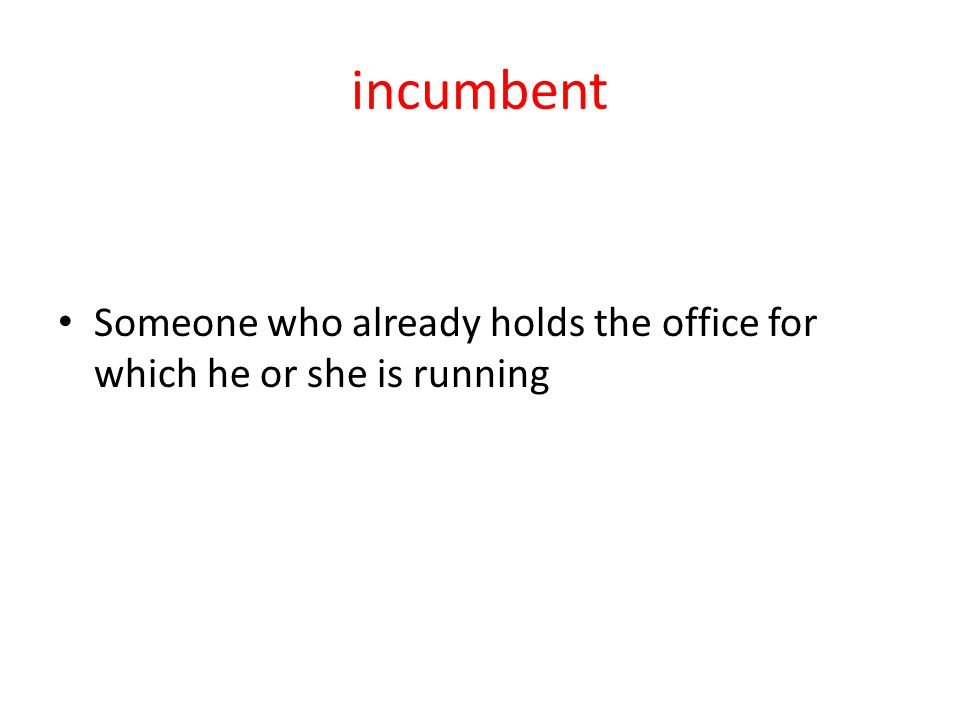 incumbent Someone who already holds the office for which he or she is running