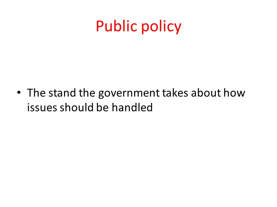 Public policy The stand the government takes about how issues should be handled
