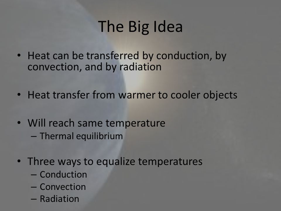 The Big Idea Heat can be transferred by conduction, by convection, and by radiation. Heat transfer from warmer to cooler objects.