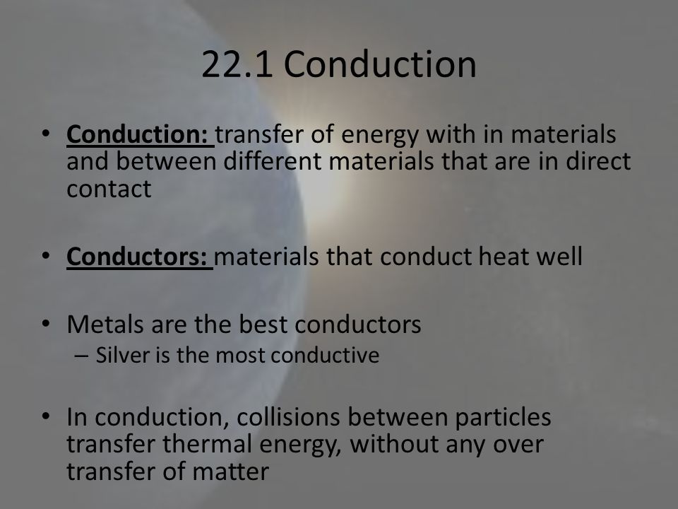 22.1 Conduction Conduction: transfer of energy with in materials and between different materials that are in direct contact.