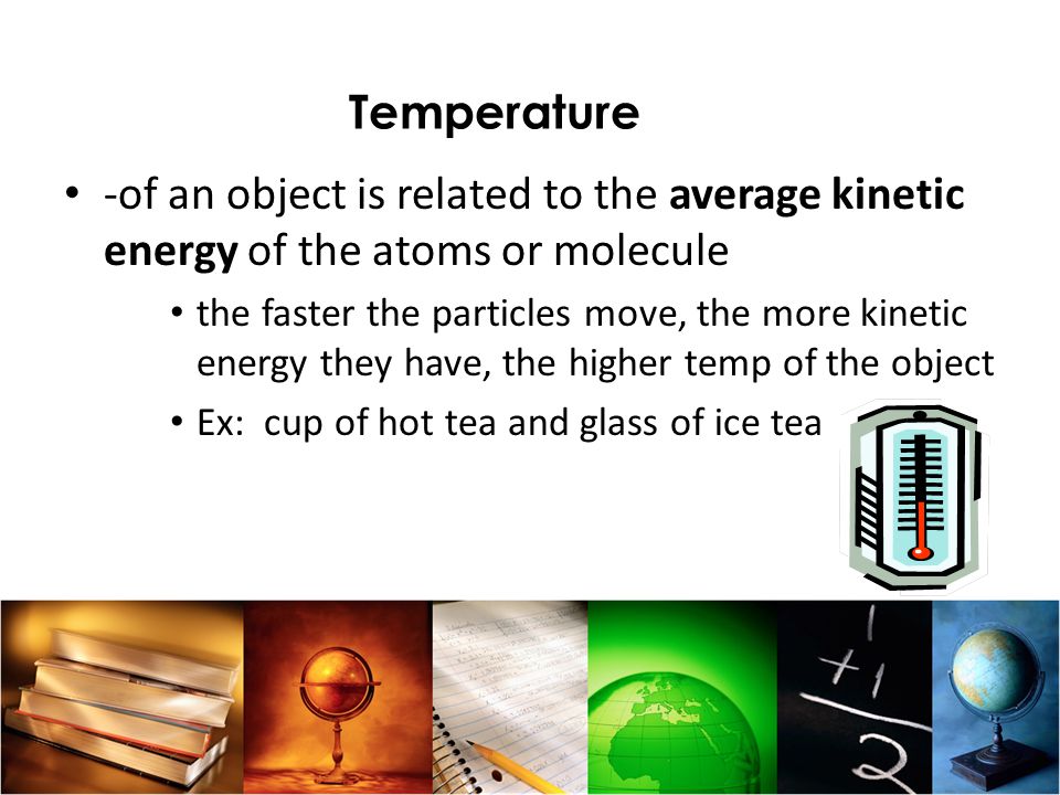 Temperature -of an object is related to the average kinetic energy of the atoms or molecule.