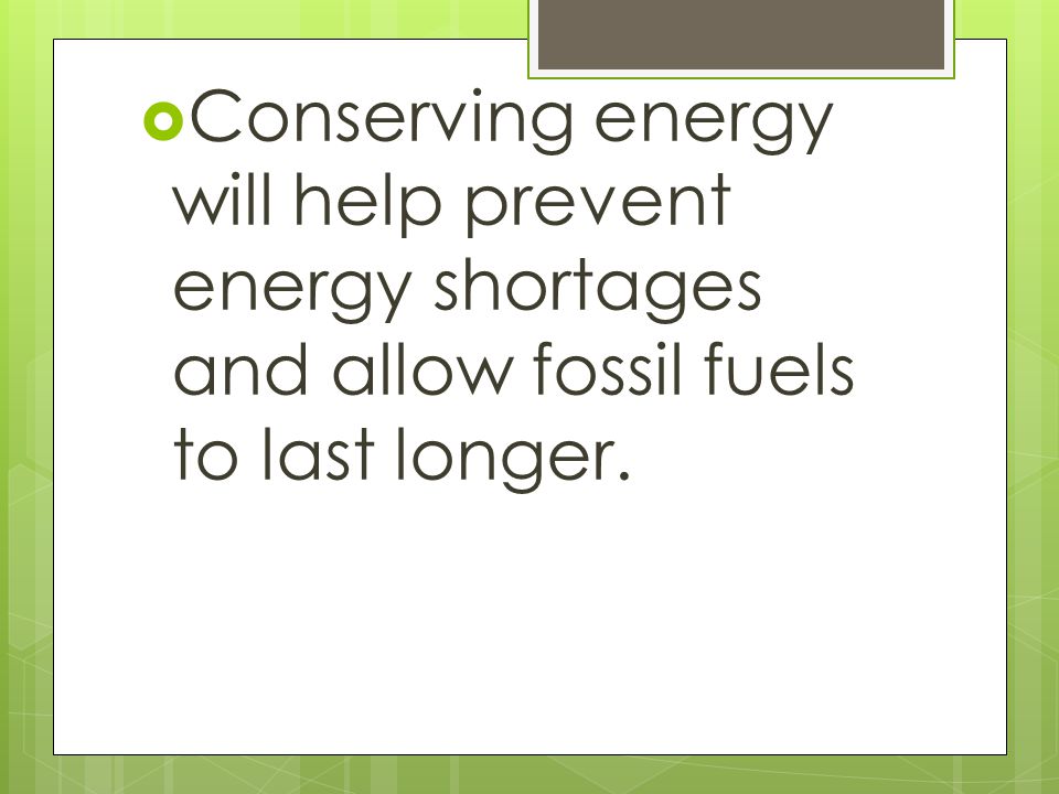 Conserving energy will help prevent energy shortages and allow fossil fuels to last longer.