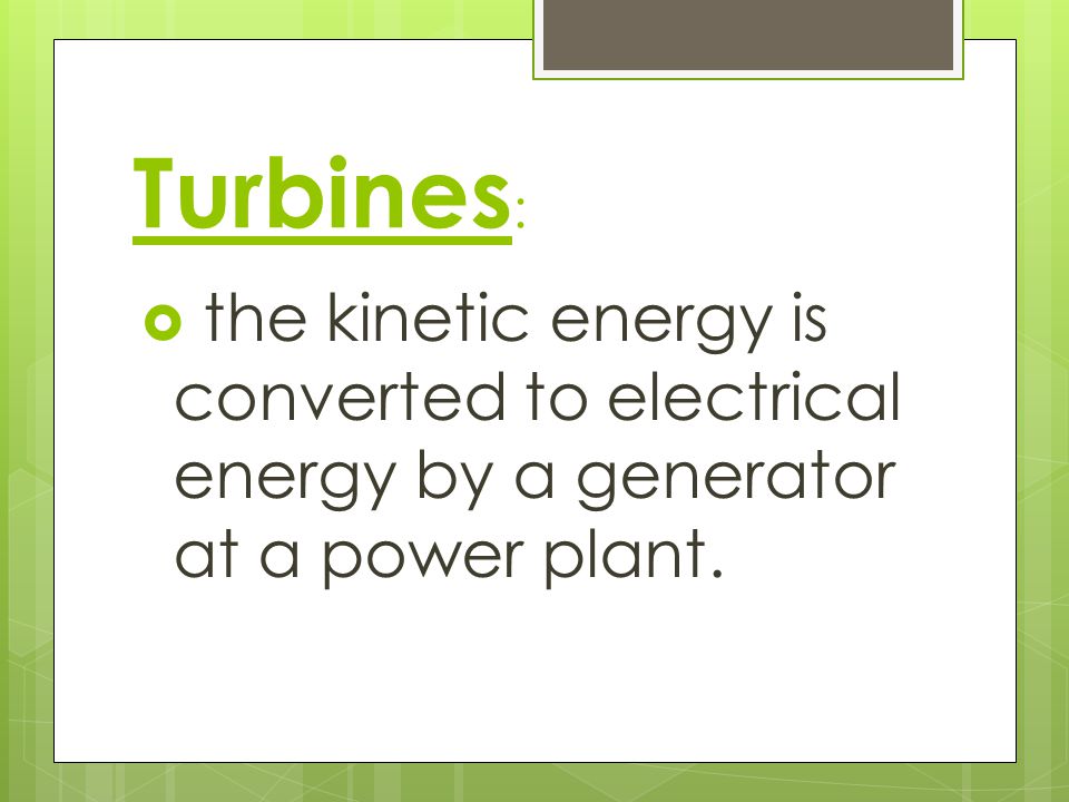 Turbines: the kinetic energy is converted to electrical energy by a generator at a power plant.