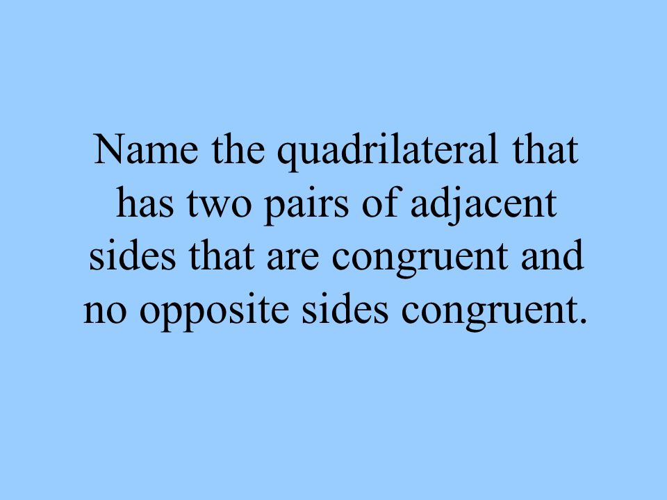Name the quadrilateral that has two pairs of adjacent sides that are congruent and no opposite sides congruent.