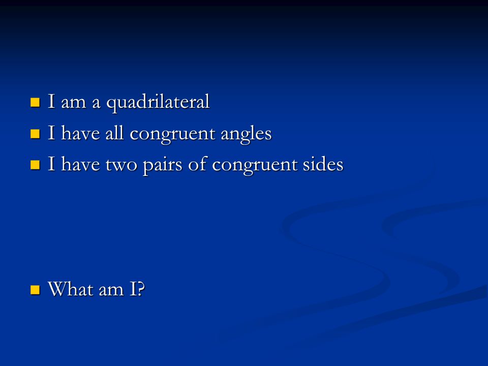 I am a quadrilateral I have all congruent angles I have two pairs of congruent sides What am I