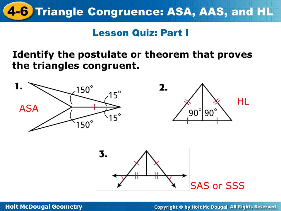 Lesson Quiz: Part I Identify the postulate or theorem that proves the triangles congruent. HL. ASA.