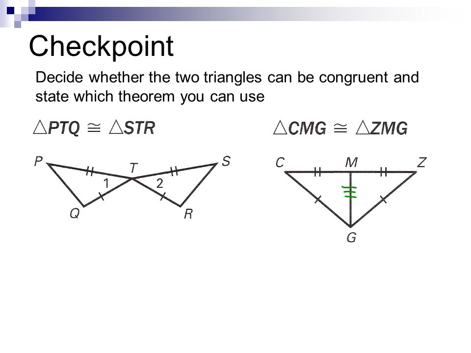 Checkpoint Decide whether the two triangles can be congruent and state which theorem you can use