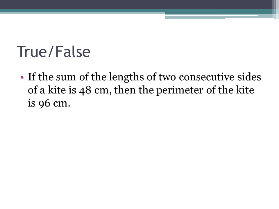 True/False If the sum of the lengths of two consecutive sides of a kite is 48 cm, then the perimeter of the kite is 96 cm.