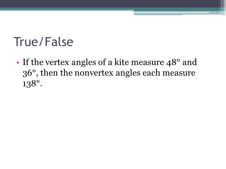 True/False If the vertex angles of a kite measure 48° and 36°, then the nonvertex angles each measure 138°.