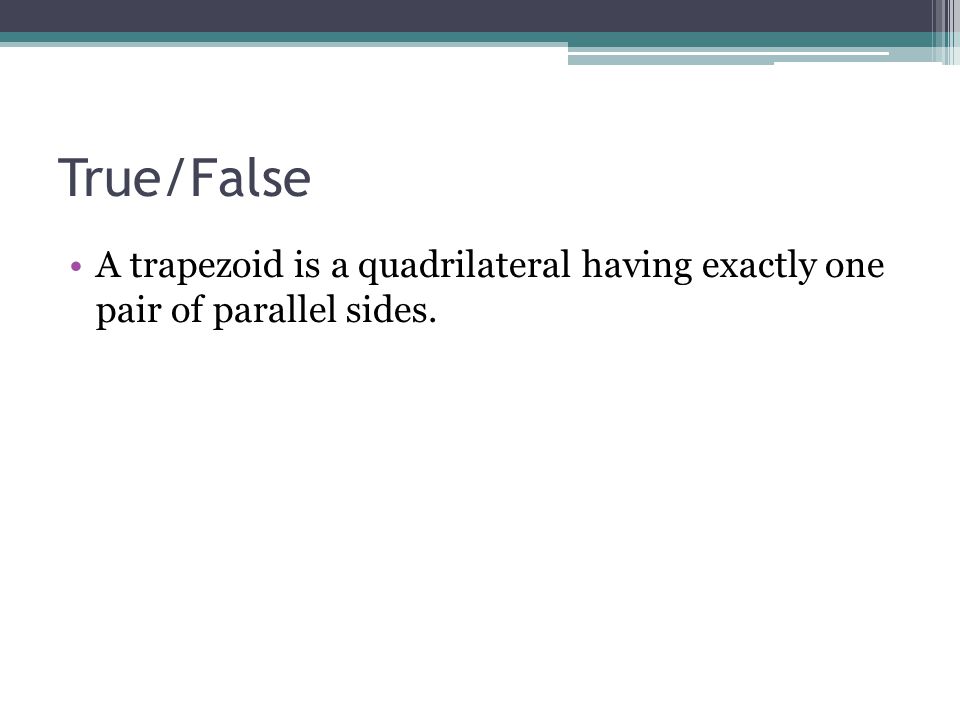 True/False A trapezoid is a quadrilateral having exactly one pair of parallel sides.