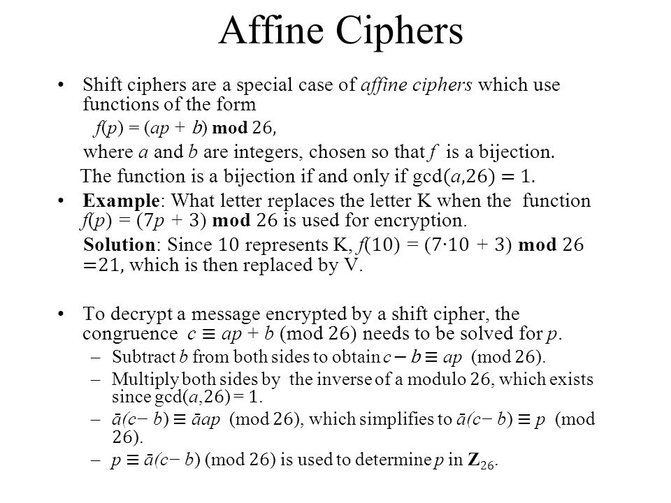 Affine Ciphers Shift ciphers are a special case of affine ciphers which use functions of the form. f(p) = (ap + b) mod 26,