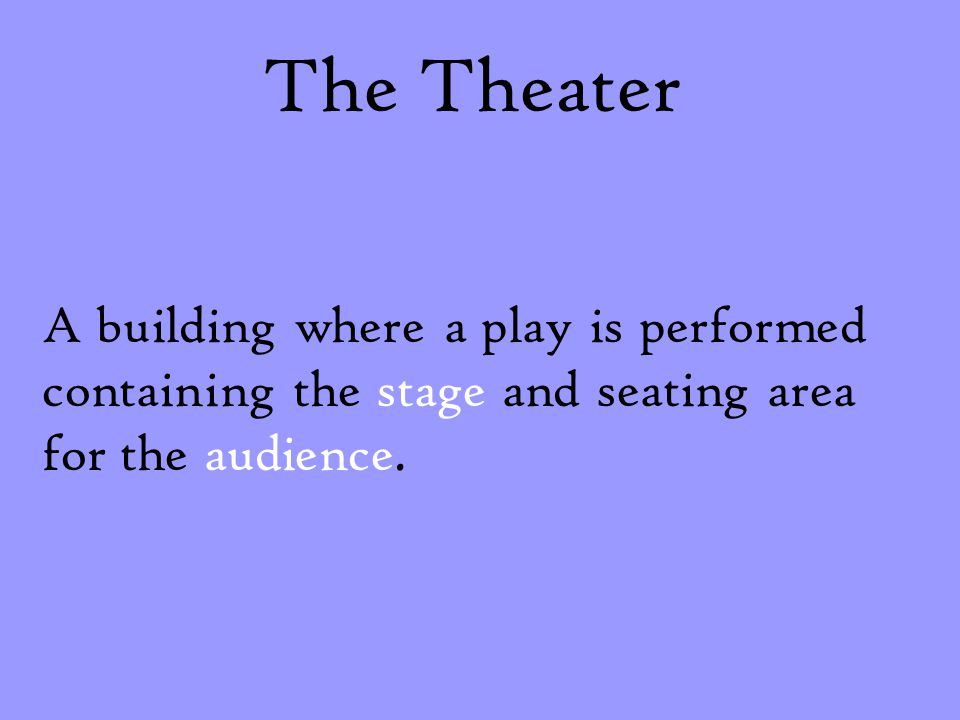 The Theater A building where a play is performed containing the stage and seating area for the audience.