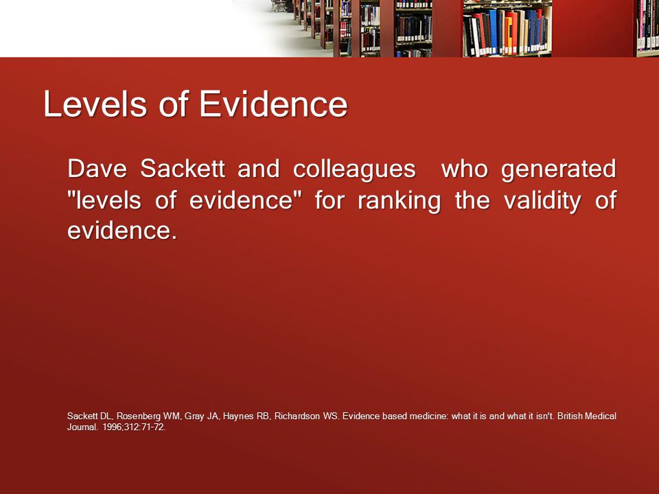 Levels of Evidence Dave Sackett and colleagues who generated levels of evidence for ranking the validity of evidence.