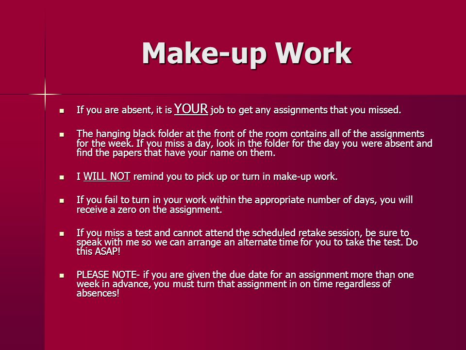 Make-up Work If you are absent, it is YOUR job to get any assignments that you missed.