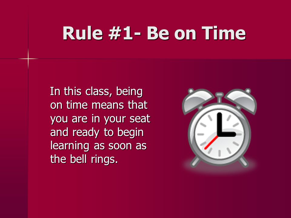 Rule #1- Be on Time In this class, being on time means that you are in your seat and ready to begin learning as soon as the bell rings.