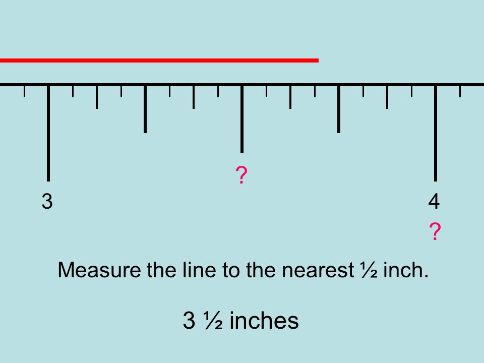 3 4 Measure the line to the nearest ½ inch. 3 ½ inches