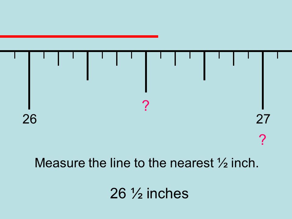 Measure the line to the nearest ½ inch. 26 ½ inches