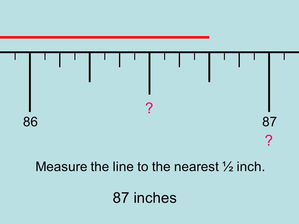 Measure the line to the nearest ½ inch. 87 inches