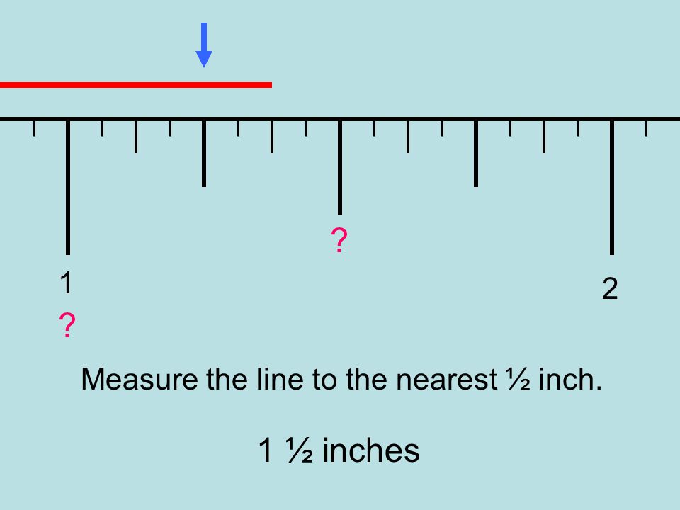 1 2 Measure the line to the nearest ½ inch. 1 ½ inches