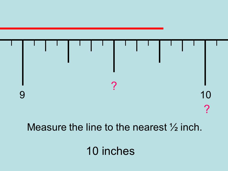 9 10 Measure the line to the nearest ½ inch. 10 inches