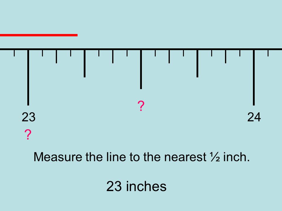 Measure the line to the nearest ½ inch. 23 inches