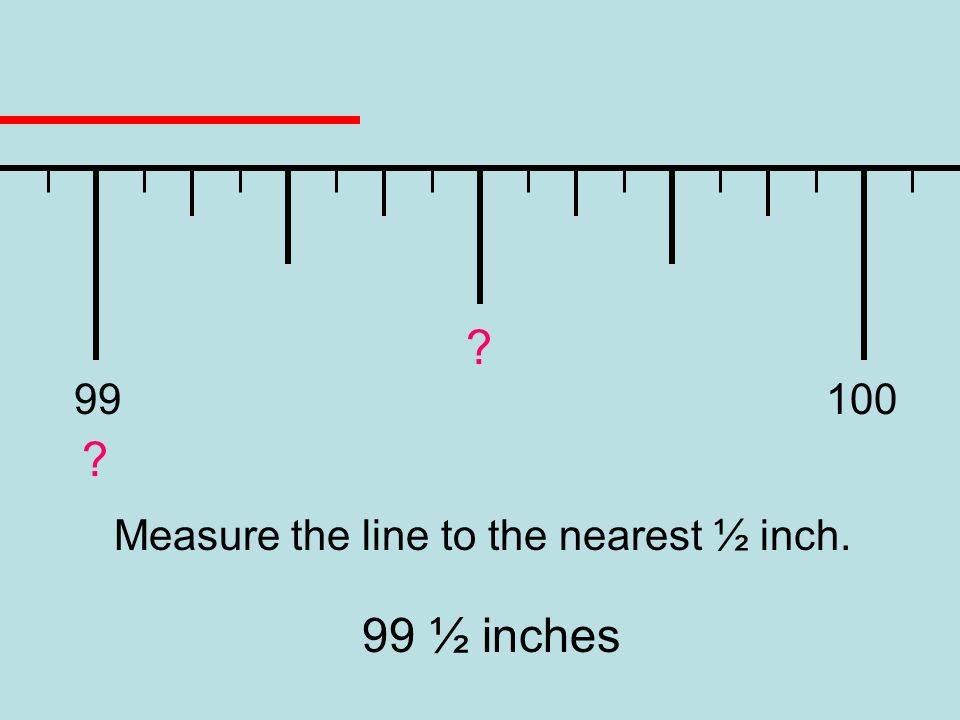 Measure the line to the nearest ½ inch. 99 ½ inches