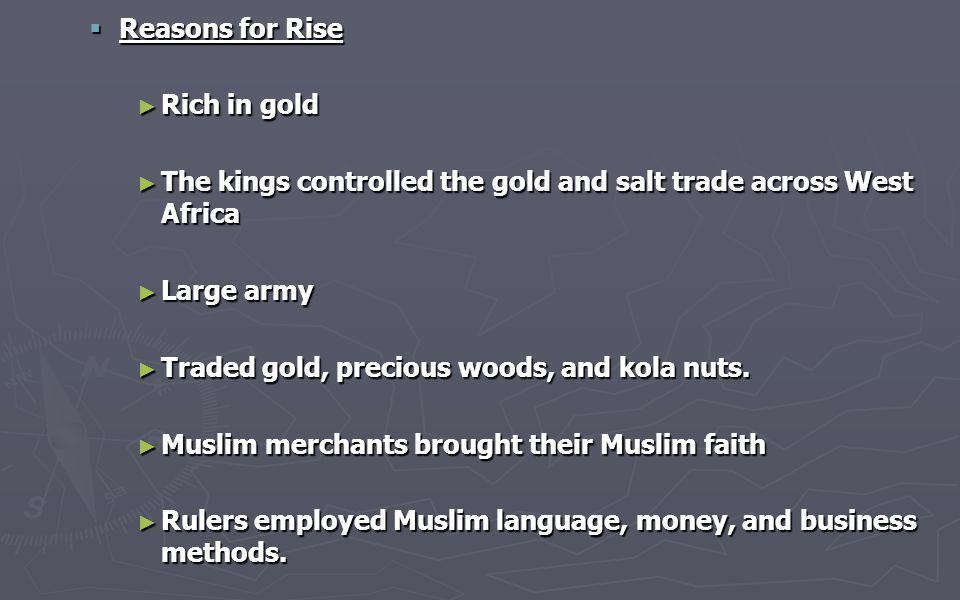 Reasons for Rise Rich in gold. The kings controlled the gold and salt trade across West Africa. Large army.