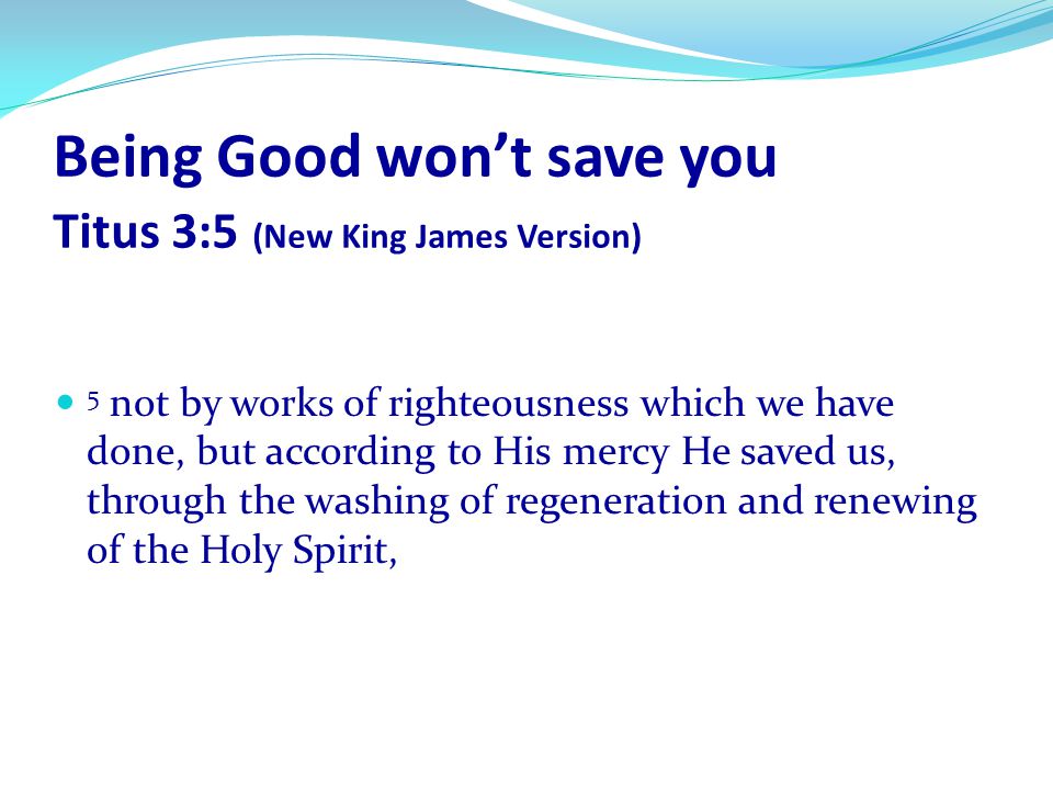 Being Good won’t save you Titus 3:5 (New King James Version)