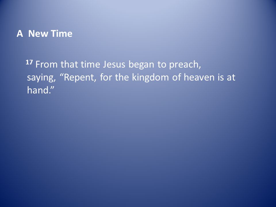 A New Time 17 From that time Jesus began to preach, saying, Repent, for the kingdom of heaven is at hand.