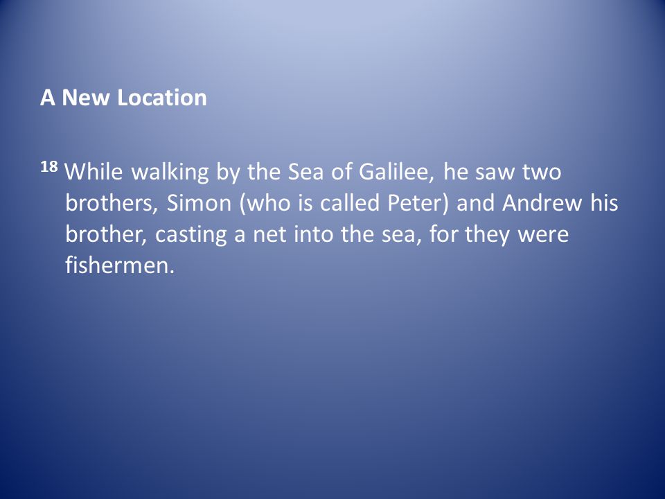 A New Location 18 While walking by the Sea of Galilee, he saw two brothers, Simon (who is called Peter) and Andrew his brother, casting a net into the sea, for they were fishermen.