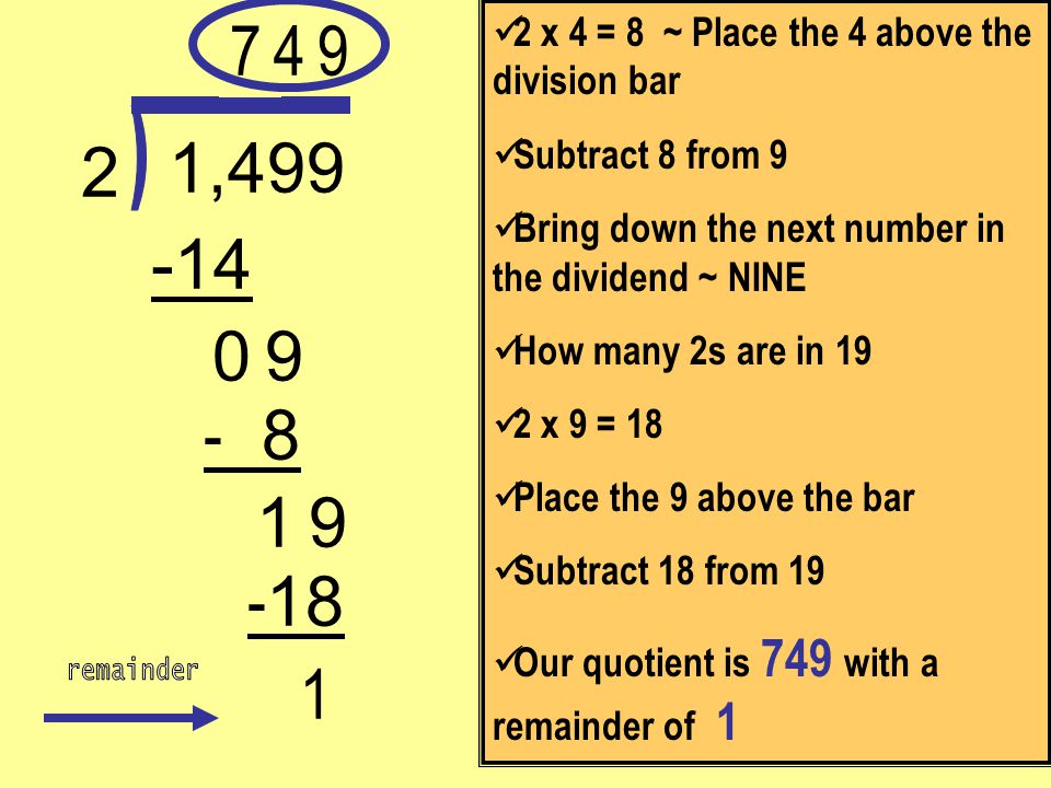7 2 x 4 = 8 ~ Place the 4 above the division bar. Subtract 8 from 9. Bring down the next number in the dividend ~ NINE.