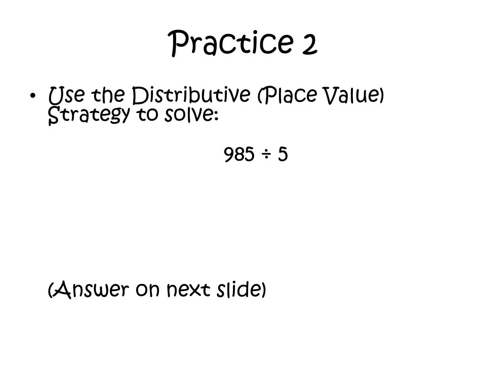 Practice 2 Use the Distributive (Place Value) Strategy to solve: 985 ÷ 5 (Answer on next slide)