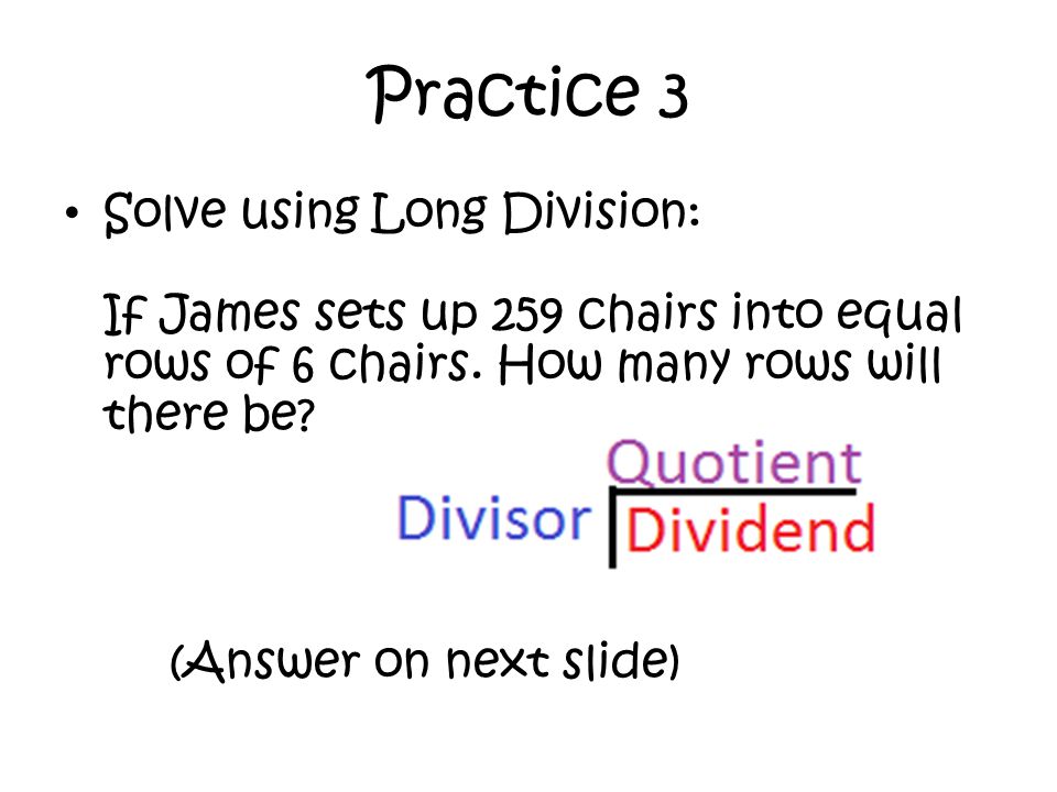Practice 3 Solve using Long Division: If James sets up 259 chairs into equal rows of 6 chairs. How many rows will there be