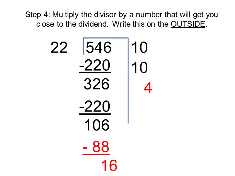 Step 4: Multiply the divisor by a number that will get you close to the dividend. Write this on the OUTSIDE.