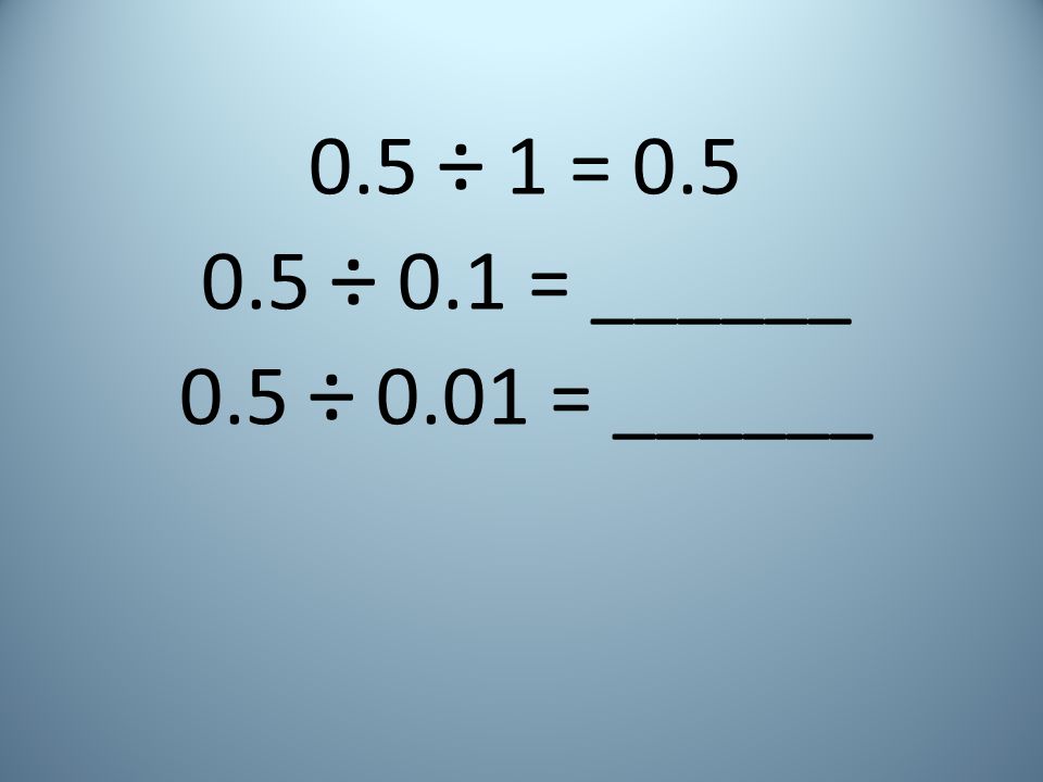 0.5 ÷ 1 = ÷ 0.1 = ______ 0.5 ÷ 0.01 = ______