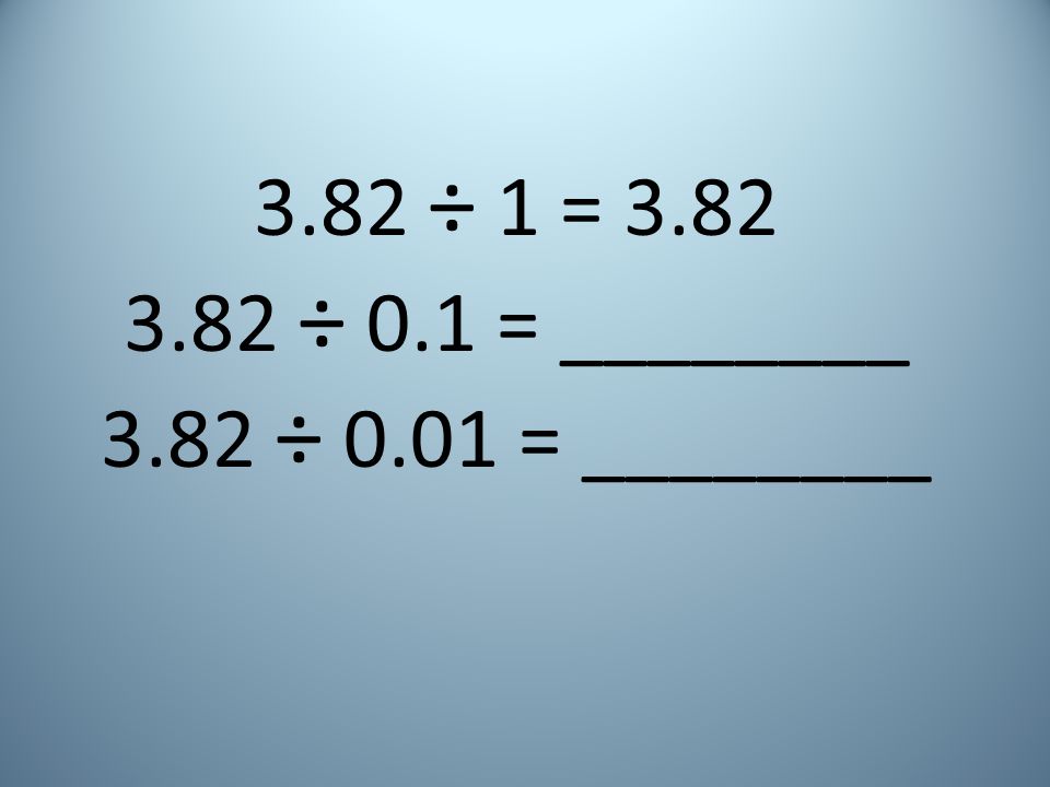 3.82 ÷ 1 = ÷ 0.1 = ________ 3.82 ÷ 0.01 = ________